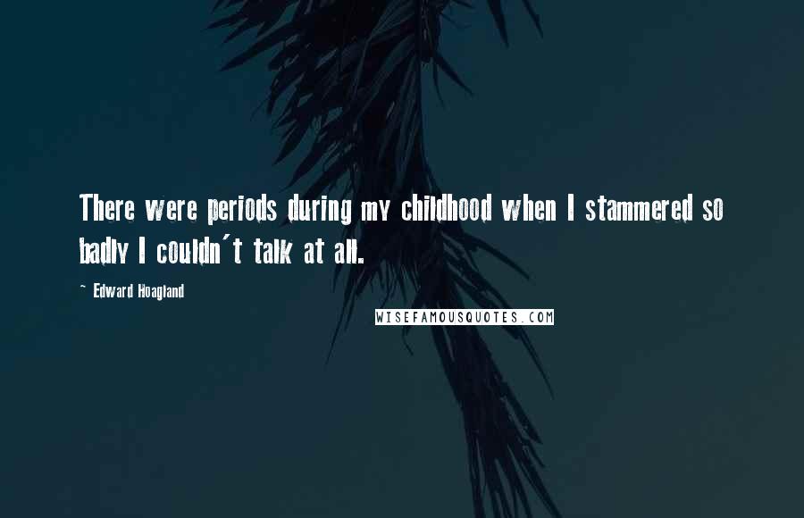 Edward Hoagland Quotes: There were periods during my childhood when I stammered so badly I couldn't talk at all.