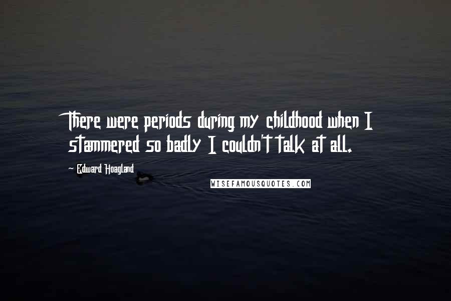 Edward Hoagland Quotes: There were periods during my childhood when I stammered so badly I couldn't talk at all.