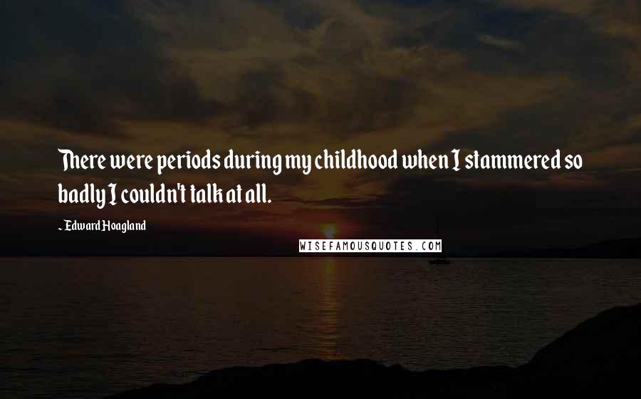 Edward Hoagland Quotes: There were periods during my childhood when I stammered so badly I couldn't talk at all.