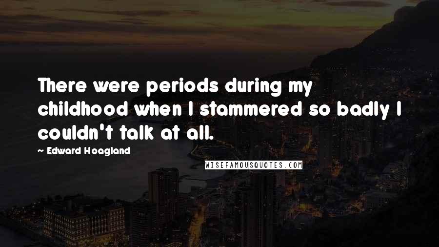 Edward Hoagland Quotes: There were periods during my childhood when I stammered so badly I couldn't talk at all.