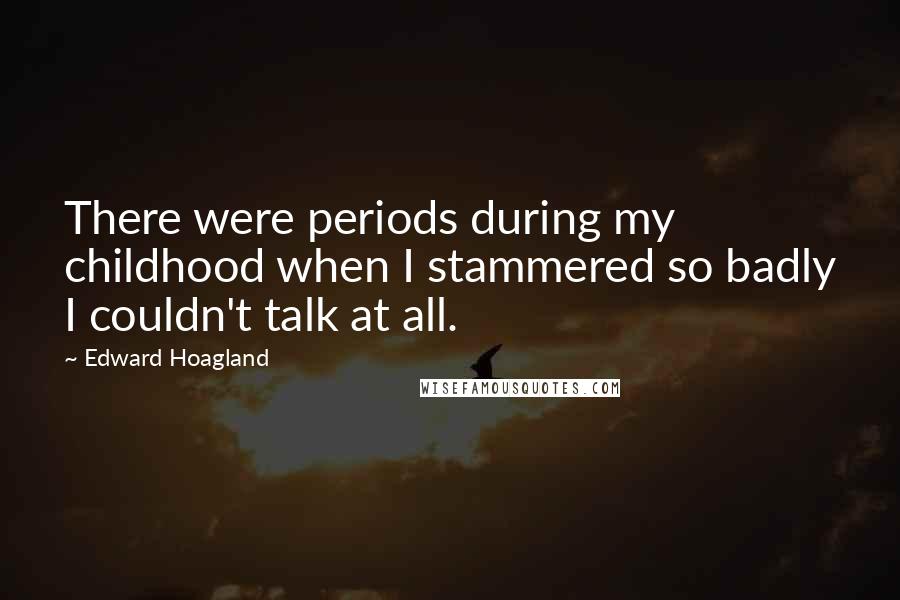 Edward Hoagland Quotes: There were periods during my childhood when I stammered so badly I couldn't talk at all.