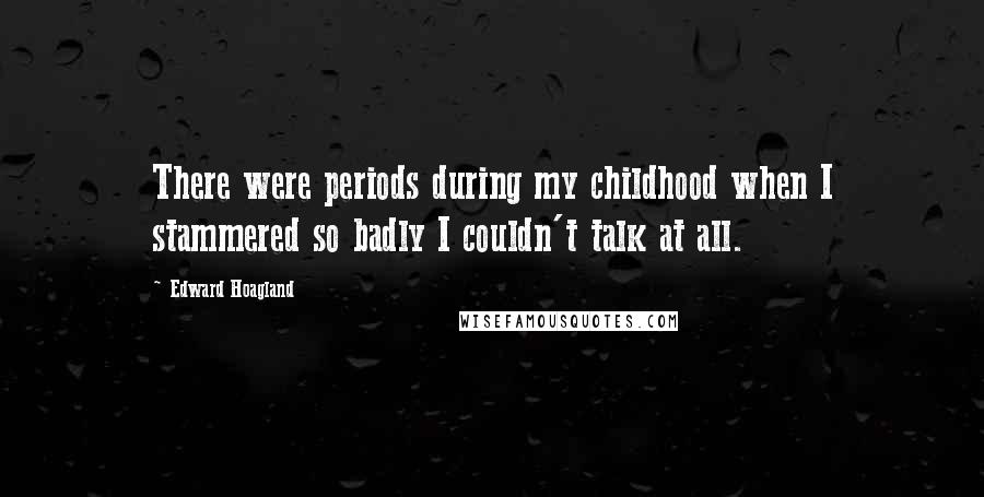 Edward Hoagland Quotes: There were periods during my childhood when I stammered so badly I couldn't talk at all.