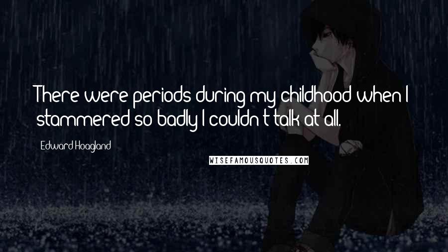 Edward Hoagland Quotes: There were periods during my childhood when I stammered so badly I couldn't talk at all.