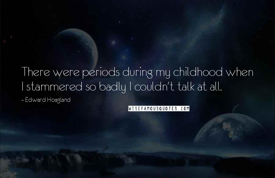 Edward Hoagland Quotes: There were periods during my childhood when I stammered so badly I couldn't talk at all.