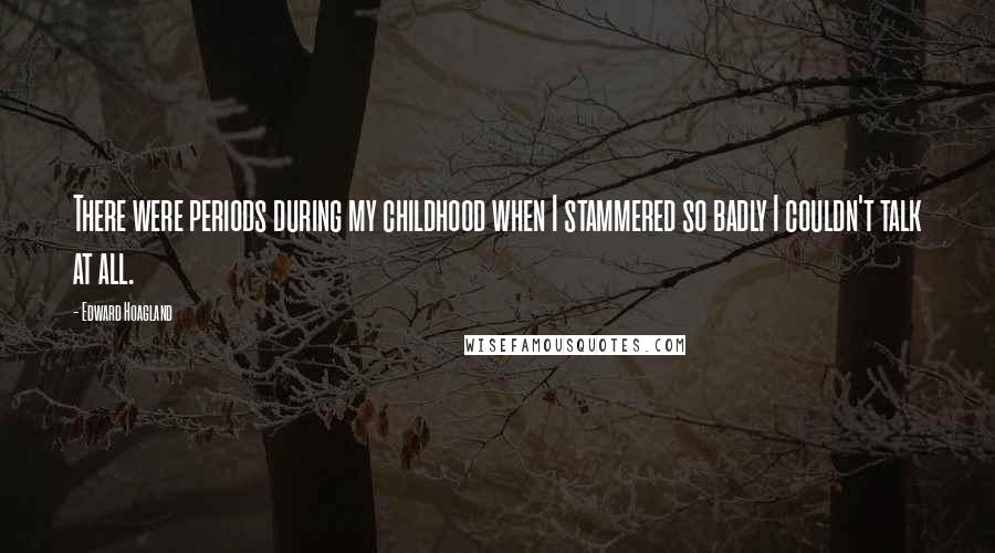 Edward Hoagland Quotes: There were periods during my childhood when I stammered so badly I couldn't talk at all.