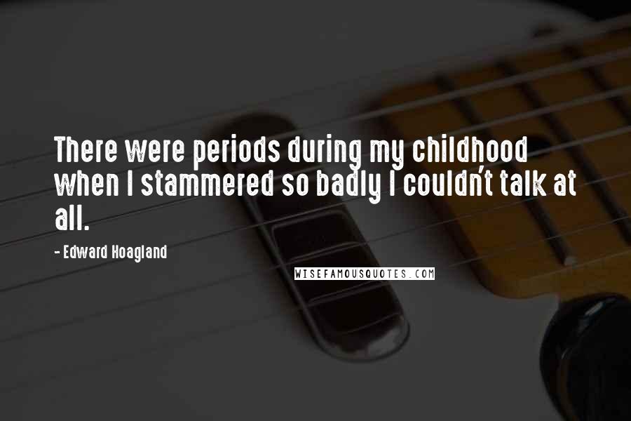 Edward Hoagland Quotes: There were periods during my childhood when I stammered so badly I couldn't talk at all.