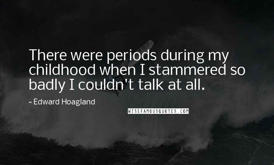 Edward Hoagland Quotes: There were periods during my childhood when I stammered so badly I couldn't talk at all.