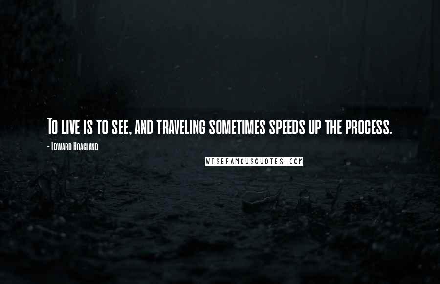 Edward Hoagland Quotes: To live is to see, and traveling sometimes speeds up the process.