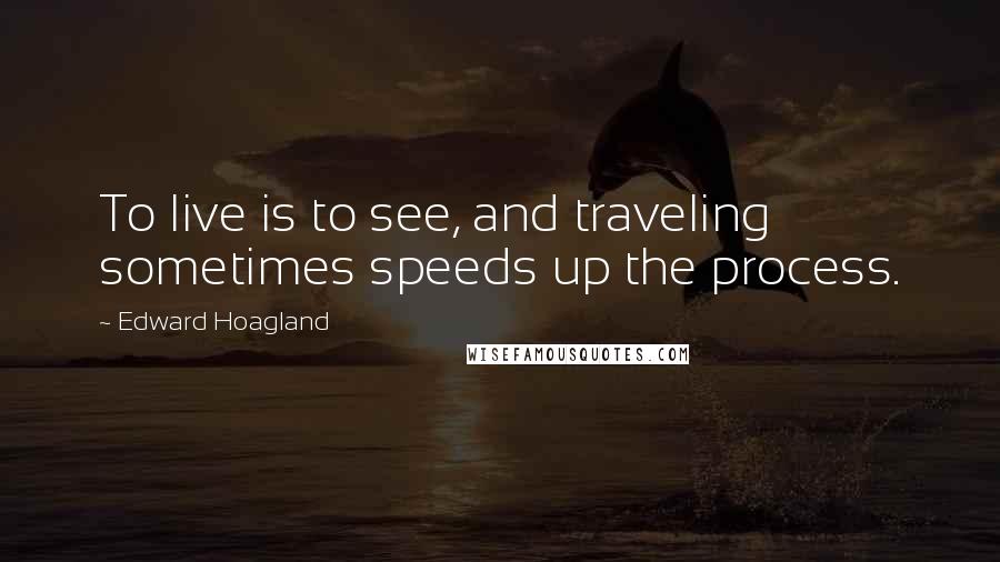 Edward Hoagland Quotes: To live is to see, and traveling sometimes speeds up the process.