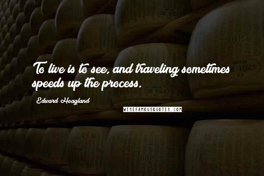 Edward Hoagland Quotes: To live is to see, and traveling sometimes speeds up the process.