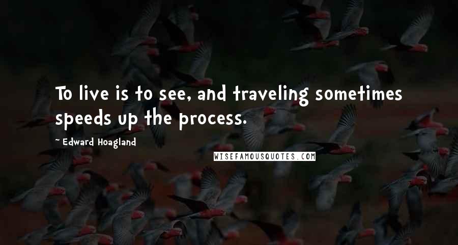 Edward Hoagland Quotes: To live is to see, and traveling sometimes speeds up the process.