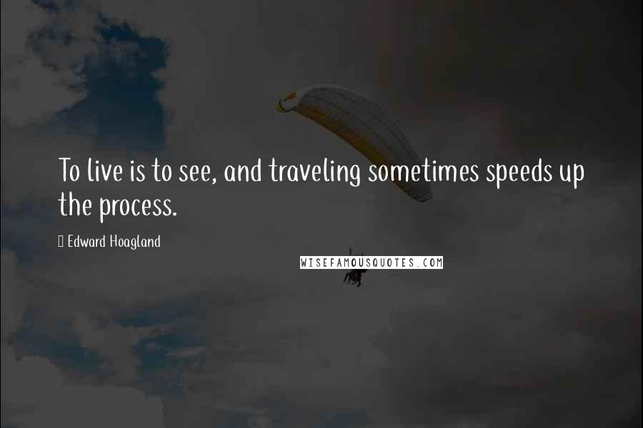 Edward Hoagland Quotes: To live is to see, and traveling sometimes speeds up the process.