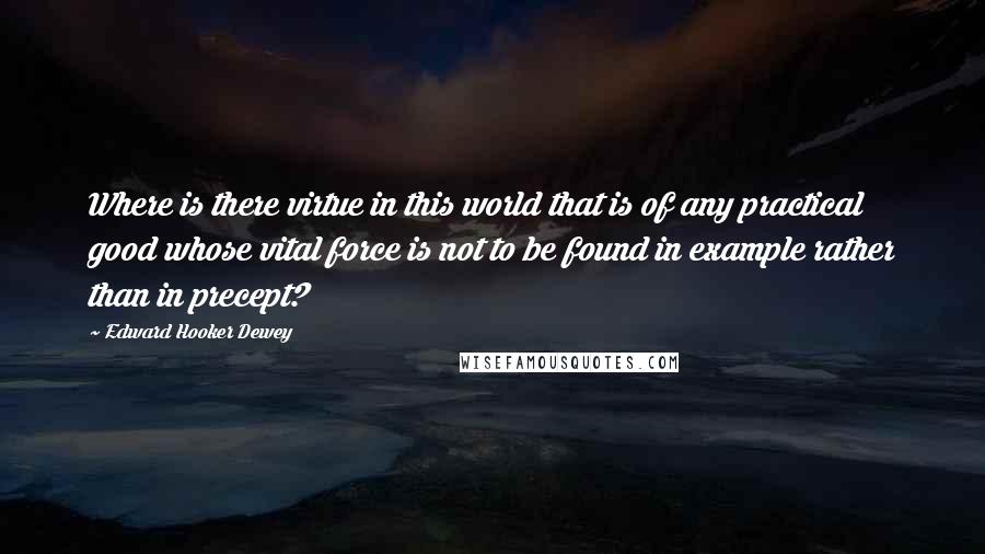 Edward Hooker Dewey Quotes: Where is there virtue in this world that is of any practical good whose vital force is not to be found in example rather than in precept?