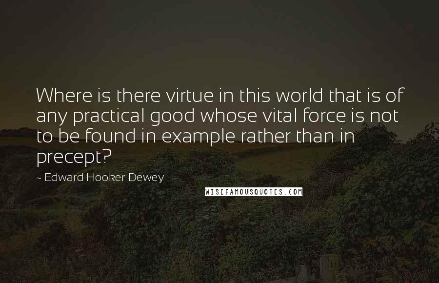 Edward Hooker Dewey Quotes: Where is there virtue in this world that is of any practical good whose vital force is not to be found in example rather than in precept?