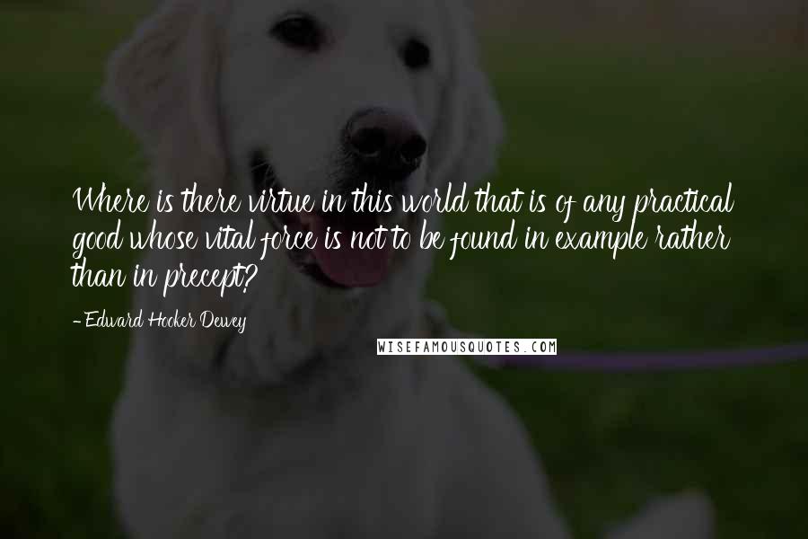 Edward Hooker Dewey Quotes: Where is there virtue in this world that is of any practical good whose vital force is not to be found in example rather than in precept?