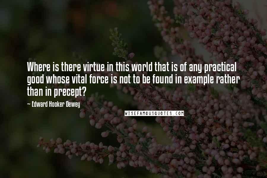 Edward Hooker Dewey Quotes: Where is there virtue in this world that is of any practical good whose vital force is not to be found in example rather than in precept?