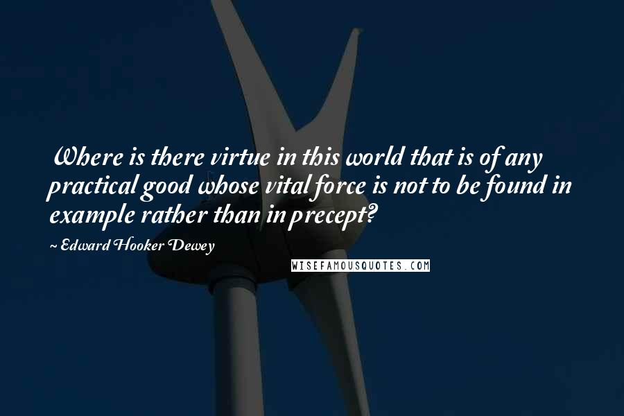Edward Hooker Dewey Quotes: Where is there virtue in this world that is of any practical good whose vital force is not to be found in example rather than in precept?