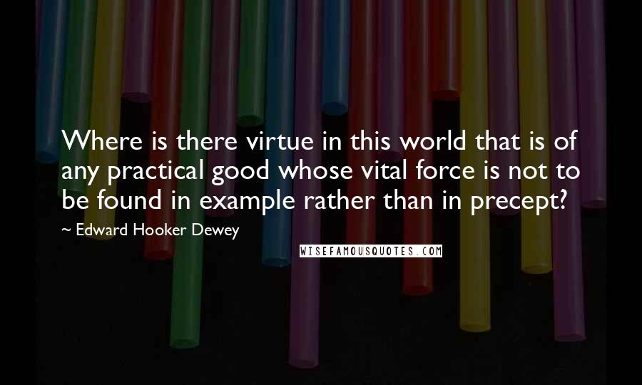 Edward Hooker Dewey Quotes: Where is there virtue in this world that is of any practical good whose vital force is not to be found in example rather than in precept?