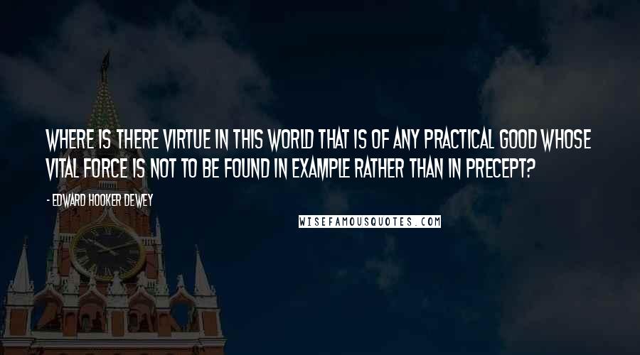 Edward Hooker Dewey Quotes: Where is there virtue in this world that is of any practical good whose vital force is not to be found in example rather than in precept?