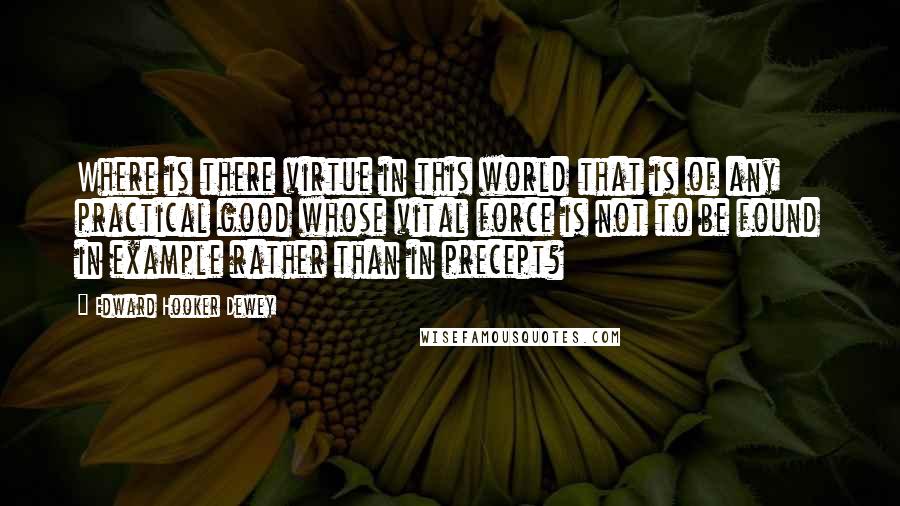 Edward Hooker Dewey Quotes: Where is there virtue in this world that is of any practical good whose vital force is not to be found in example rather than in precept?