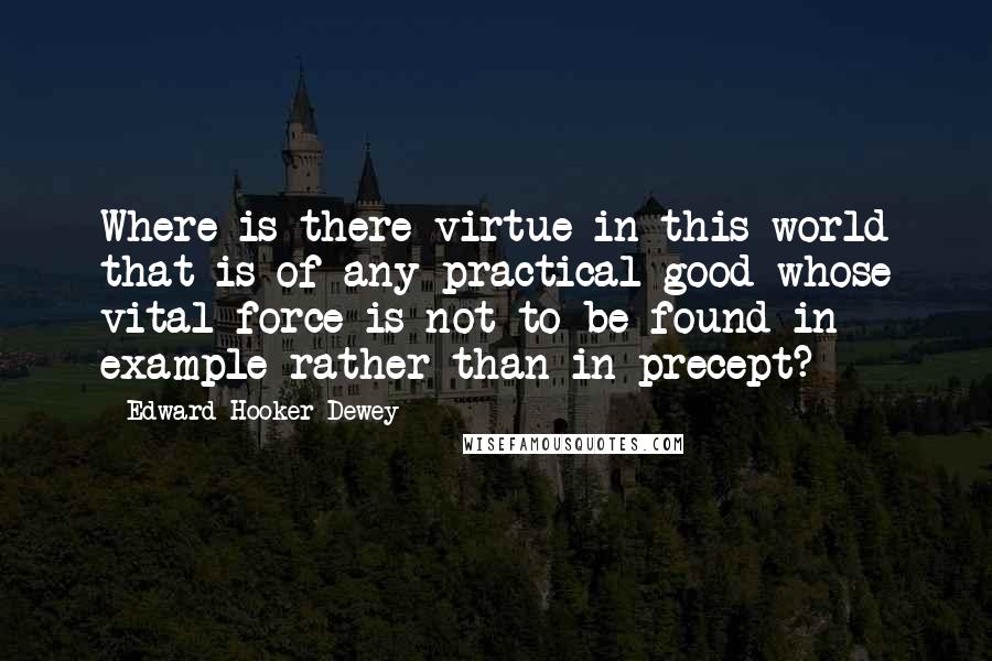 Edward Hooker Dewey Quotes: Where is there virtue in this world that is of any practical good whose vital force is not to be found in example rather than in precept?