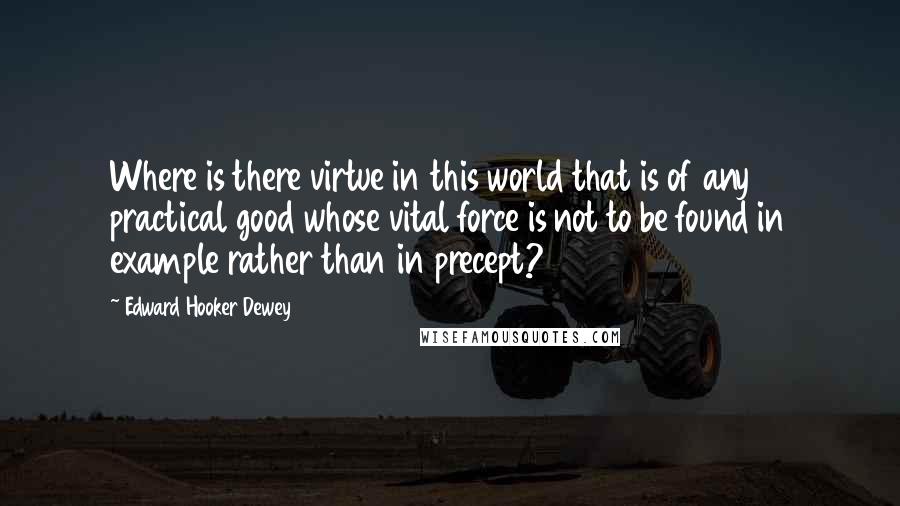 Edward Hooker Dewey Quotes: Where is there virtue in this world that is of any practical good whose vital force is not to be found in example rather than in precept?