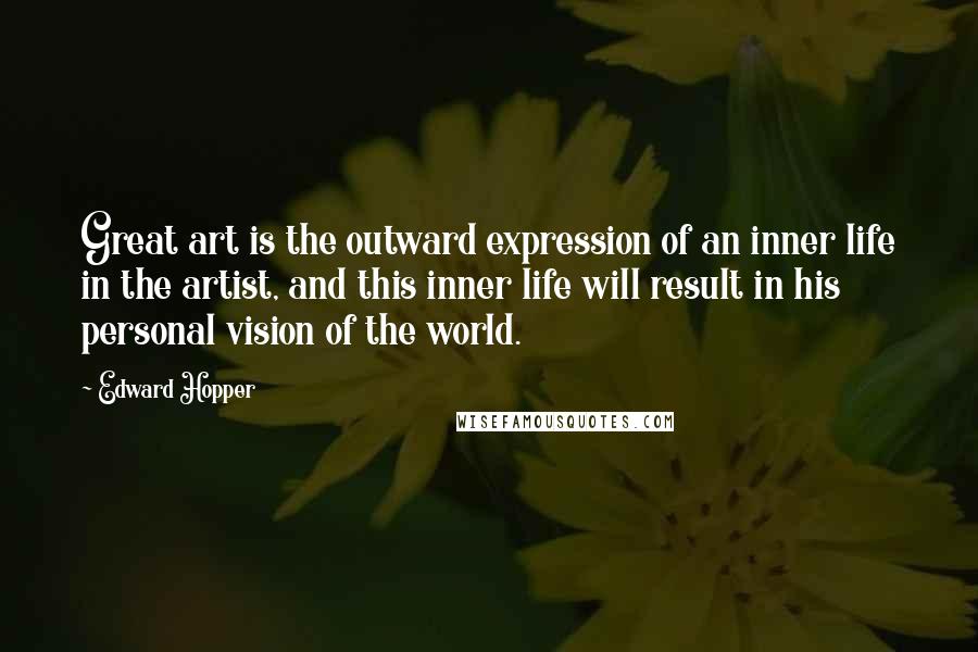 Edward Hopper Quotes: Great art is the outward expression of an inner life in the artist, and this inner life will result in his personal vision of the world.
