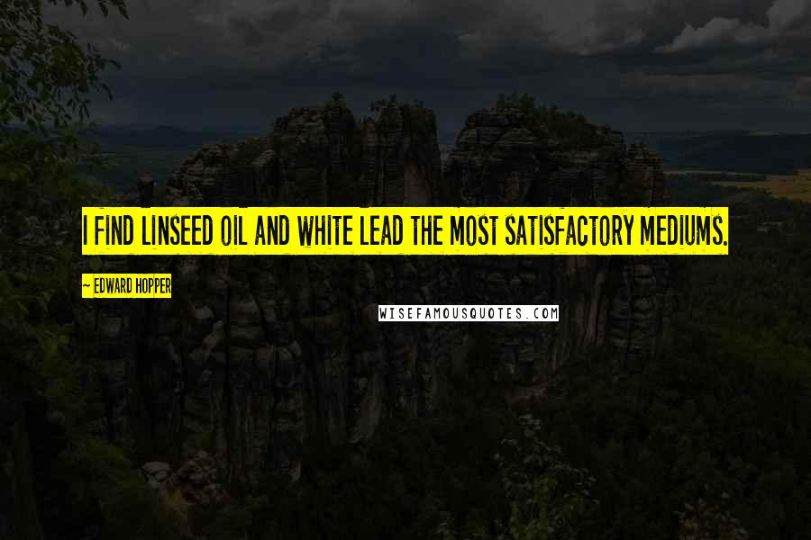 Edward Hopper Quotes: I find linseed oil and white lead the most satisfactory mediums.