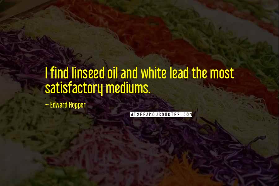 Edward Hopper Quotes: I find linseed oil and white lead the most satisfactory mediums.