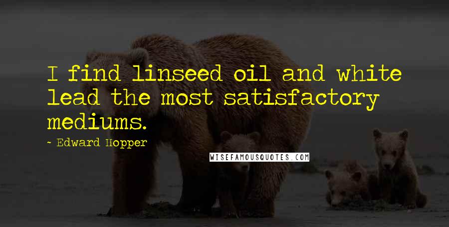 Edward Hopper Quotes: I find linseed oil and white lead the most satisfactory mediums.