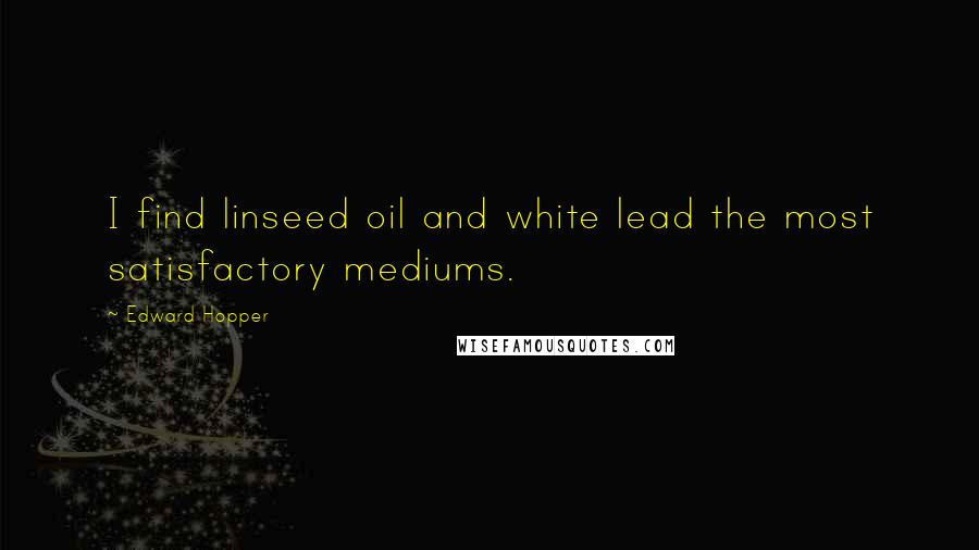 Edward Hopper Quotes: I find linseed oil and white lead the most satisfactory mediums.