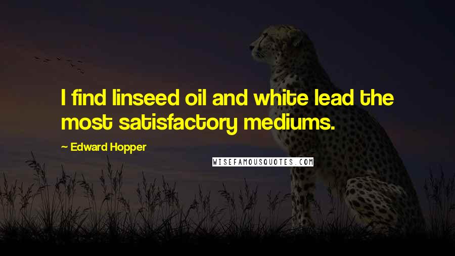 Edward Hopper Quotes: I find linseed oil and white lead the most satisfactory mediums.