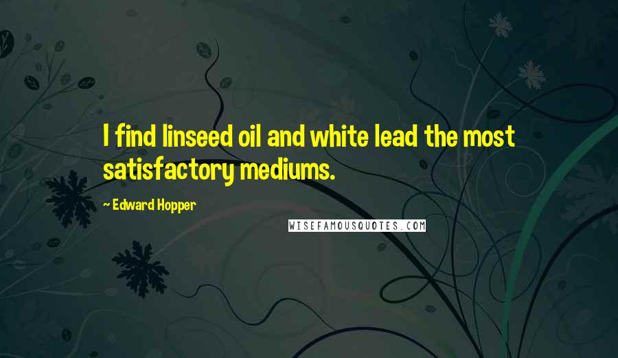 Edward Hopper Quotes: I find linseed oil and white lead the most satisfactory mediums.