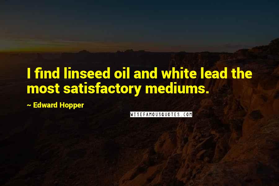 Edward Hopper Quotes: I find linseed oil and white lead the most satisfactory mediums.