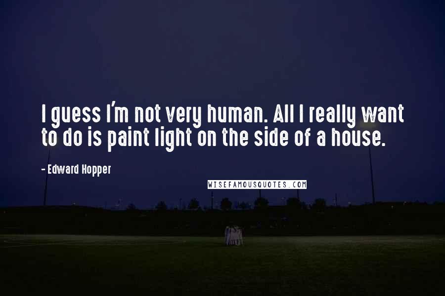 Edward Hopper Quotes: I guess I'm not very human. All I really want to do is paint light on the side of a house.
