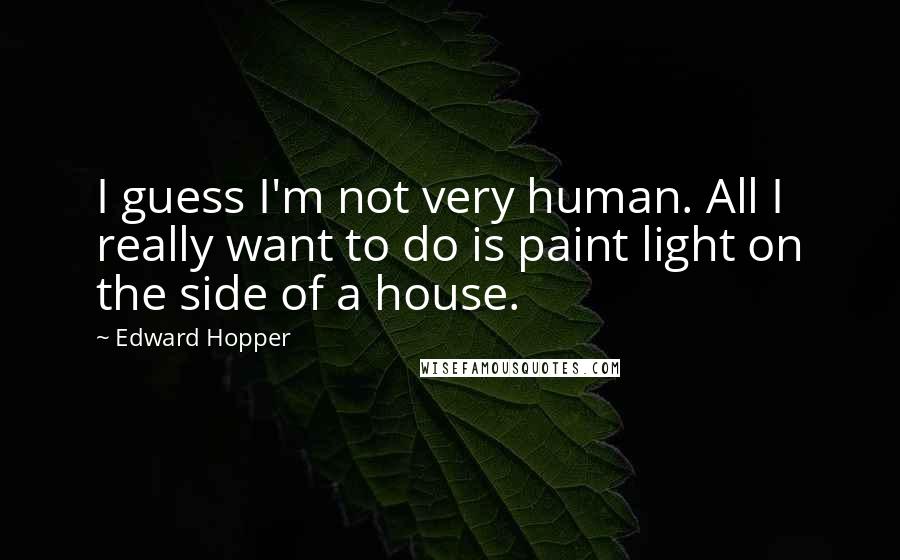 Edward Hopper Quotes: I guess I'm not very human. All I really want to do is paint light on the side of a house.