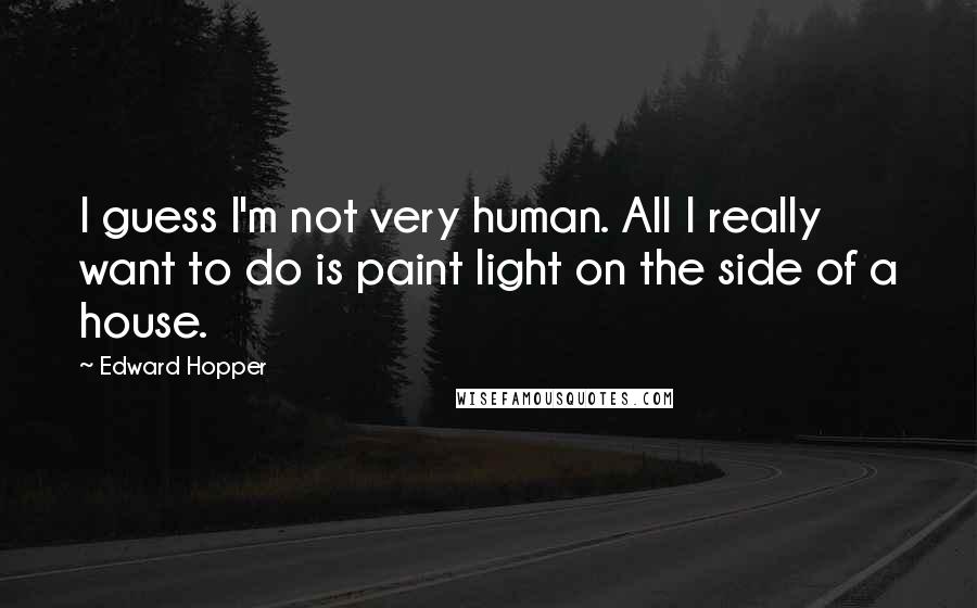 Edward Hopper Quotes: I guess I'm not very human. All I really want to do is paint light on the side of a house.