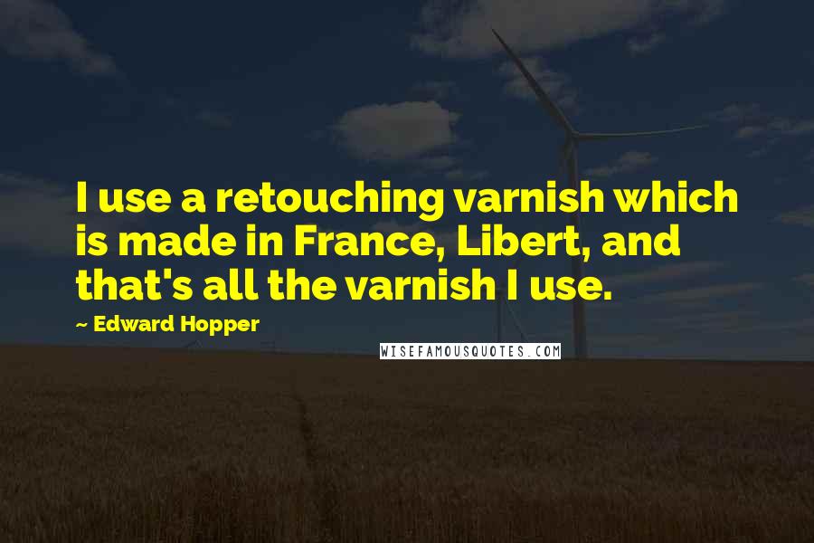 Edward Hopper Quotes: I use a retouching varnish which is made in France, Libert, and that's all the varnish I use.