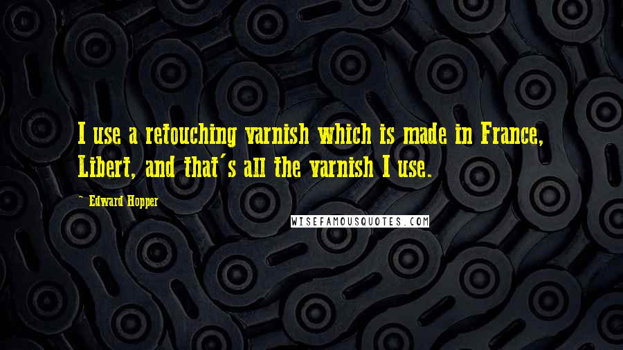 Edward Hopper Quotes: I use a retouching varnish which is made in France, Libert, and that's all the varnish I use.