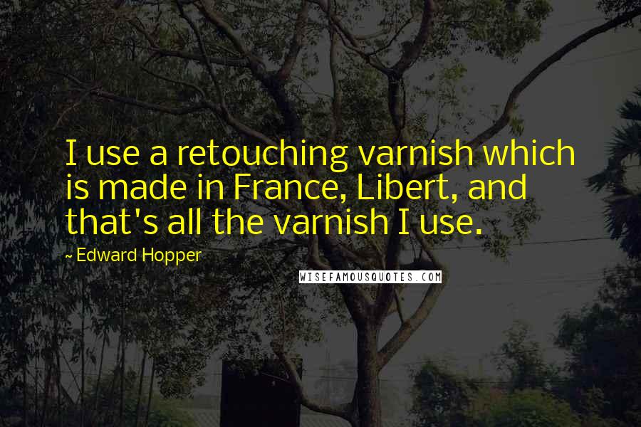 Edward Hopper Quotes: I use a retouching varnish which is made in France, Libert, and that's all the varnish I use.