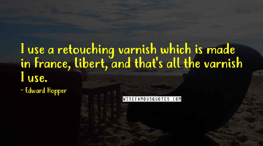 Edward Hopper Quotes: I use a retouching varnish which is made in France, Libert, and that's all the varnish I use.