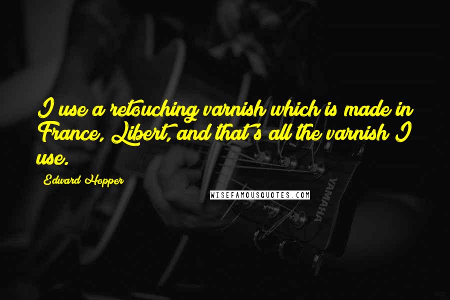 Edward Hopper Quotes: I use a retouching varnish which is made in France, Libert, and that's all the varnish I use.