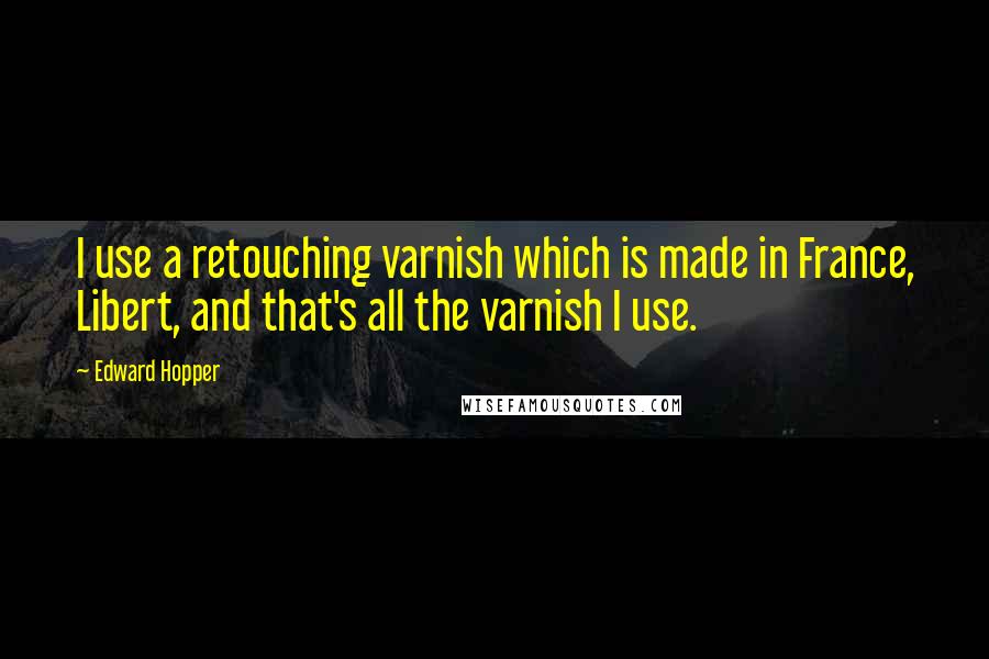 Edward Hopper Quotes: I use a retouching varnish which is made in France, Libert, and that's all the varnish I use.