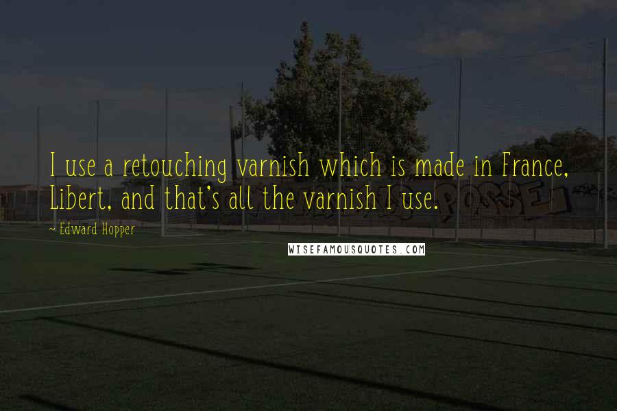 Edward Hopper Quotes: I use a retouching varnish which is made in France, Libert, and that's all the varnish I use.