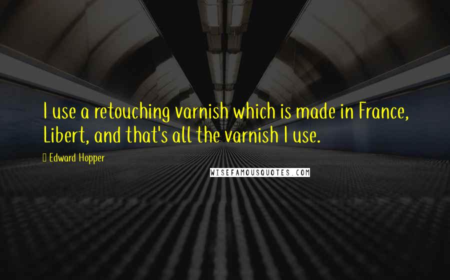 Edward Hopper Quotes: I use a retouching varnish which is made in France, Libert, and that's all the varnish I use.