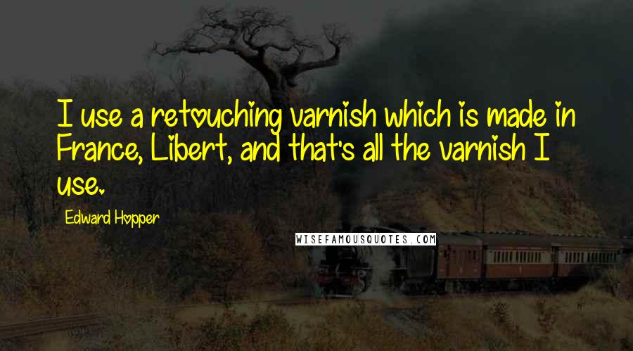 Edward Hopper Quotes: I use a retouching varnish which is made in France, Libert, and that's all the varnish I use.