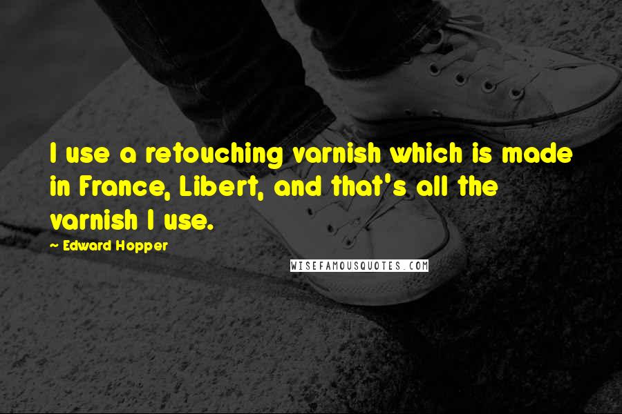Edward Hopper Quotes: I use a retouching varnish which is made in France, Libert, and that's all the varnish I use.