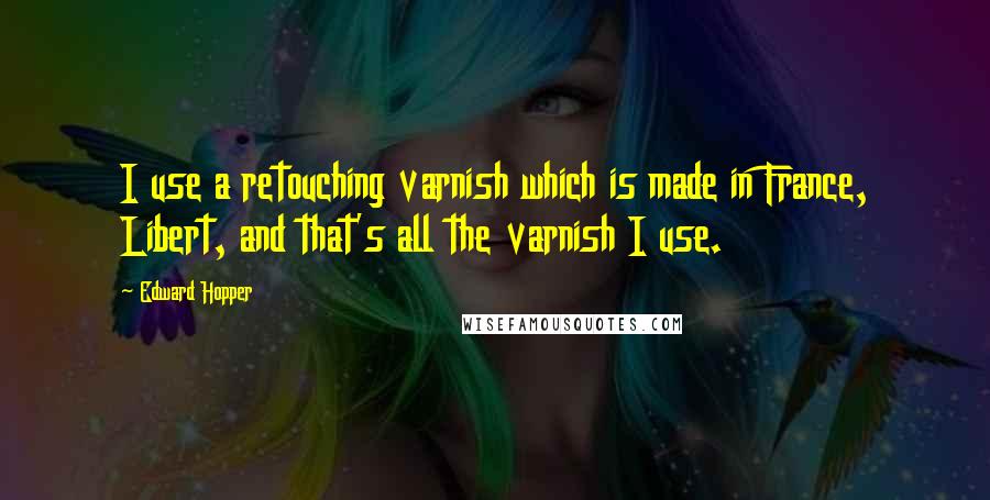 Edward Hopper Quotes: I use a retouching varnish which is made in France, Libert, and that's all the varnish I use.