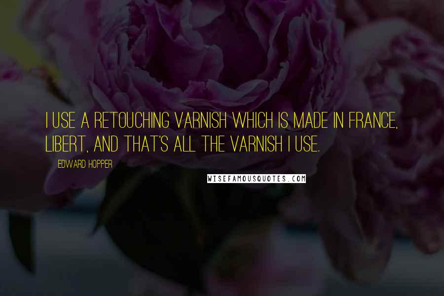 Edward Hopper Quotes: I use a retouching varnish which is made in France, Libert, and that's all the varnish I use.