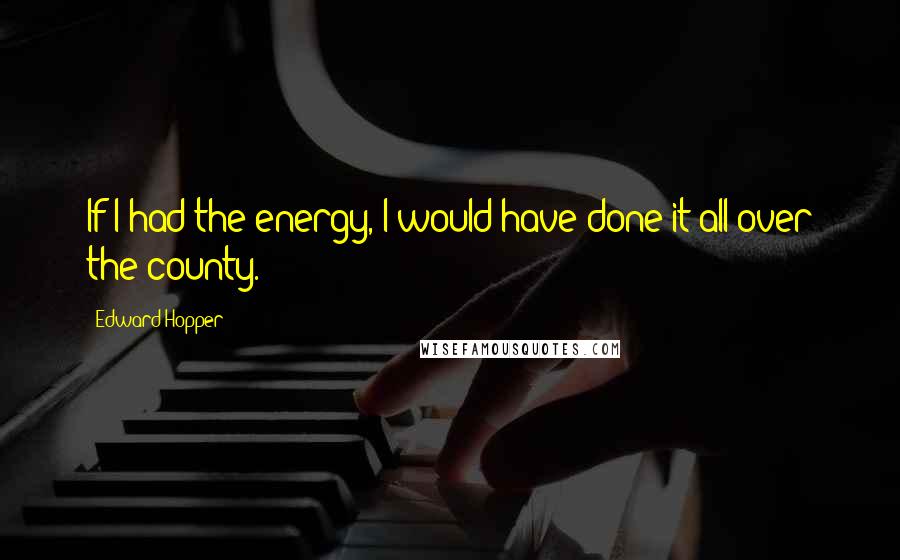 Edward Hopper Quotes: If I had the energy, I would have done it all over the county.